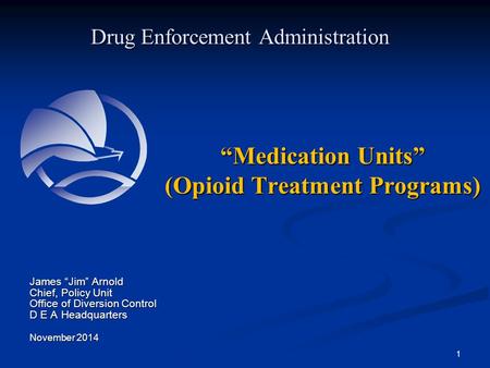 “Medication Units” (Opioid Treatment Programs) Drug Enforcement Administration James “Jim” Arnold Chief, Policy Unit Office of Diversion Control D E A.