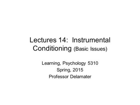 Lectures 14: Instrumental Conditioning (Basic Issues) Learning, Psychology 5310 Spring, 2015 Professor Delamater.
