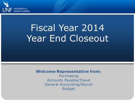Fiscal Year 2014 Year End Closeout Welcome Representative from: Purchasing Accounts Payable/Travel General Accounting/Payroll Budget.