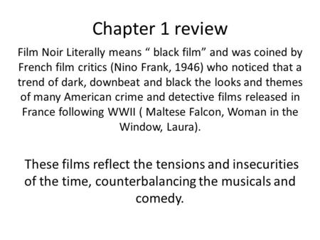 Chapter 1 review Film Noir Literally means “ black film” and was coined by French film critics (Nino Frank, 1946) who noticed that a trend of dark, downbeat.