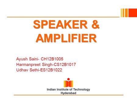 Indian Institute of Technology Hyderabad SPEAKER & AMPLIFIER Ayush Saini- CH12B1005 Harmanpreet Singh-CS12B1017 Udhav Sethi-ES12B1022.