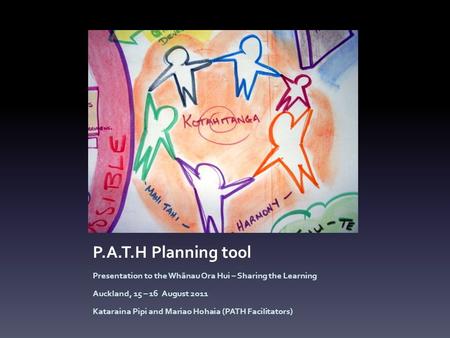P.A.T.H Planning tool Presentation to the Whānau Ora Hui – Sharing the Learning Auckland, 15 – 16 August 2011 Kataraina Pipi and Mariao Hohaia (PATH Facilitators)