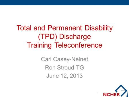 Total and Permanent Disability (TPD) Discharge Training Teleconference Carl Casey-Nelnet Ron Stroud-TG June 12, 2013 1.