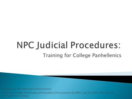 Training for College Panhellenics Resources: NPC Manual of Information, AFA Annual Mtg 2008 Judicial Procedures Presentation by SMU, Law & Order, NPC Judicial.
