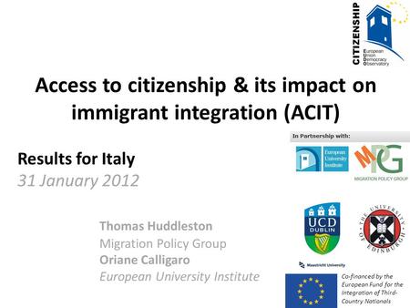 Access to citizenship & its impact on immigrant integration (ACIT) Results for Italy 31 January 2012 Thomas Huddleston Migration Policy Group Oriane Calligaro.