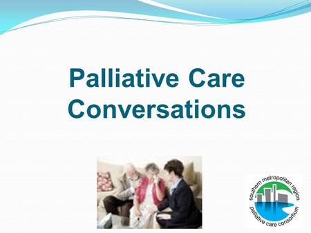 Palliative Care Conversations. Difficult conversations Diagnosis of a life limiting illness The move from curative to palliative Referral to specialist.