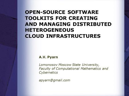 OPEN-SOURCE SOFTWARE TOOLKITS FOR CREATING AND MANAGING DISTRIBUTED HETEROGENEOUS CLOUD INFRASTRUCTURES A.V. Pyarn Lomonosov Moscow State University,