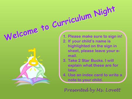 Welcome to Curriculum Night Presented by Ms. Lovett 1.Please make sure to sign in! 2.If your child’s name is highlighted on the sign in sheet, please.