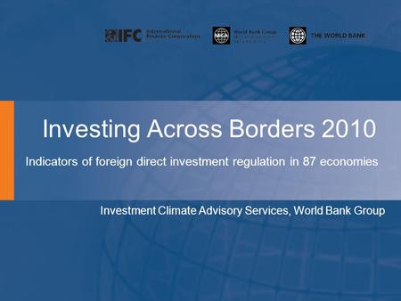 Investing Across Borders 2010 Indicators of foreign direct investment regulation in 87 economies Investment Climate Advisory Services, World Bank Group.