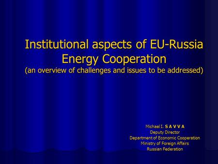 Institutional aspects of EU-Russia Energy Cooperation (an overview of challenges and issues to be addressed) Michael I. S A V V A Deputy Director Department.