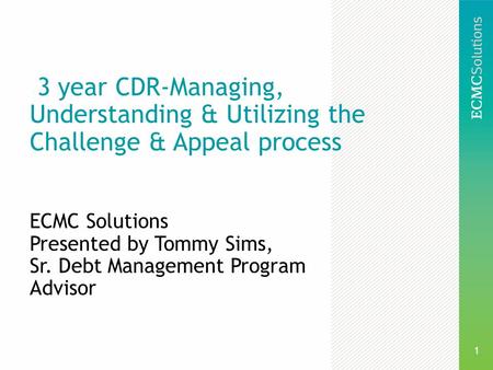 1 3 year CDR-Managing, Understanding & Utilizing the Challenge & Appeal process ECMC Solutions Presented by Tommy Sims, Sr. Debt Management Program Advisor.