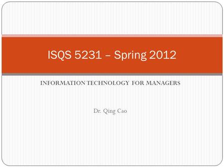 INFORMATION TECHNOLOGY FOR MANAGERS Dr. Qing Cao ISQS 5231 – Spring 2012.
