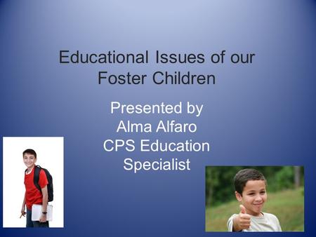 Educational Issues of our Foster Children Presented by Alma Alfaro CPS Education Specialist.