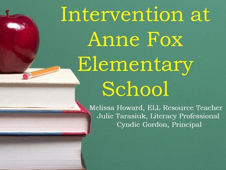 Intervention at Anne Fox Elementary School Melissa Howard, ELL Resource Teacher Julie Tarasiuk, Literacy Professional Cyndie Gordon, Principal.