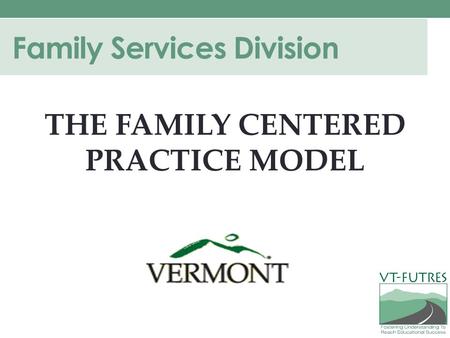 Family Services Division THE FAMILY CENTERED PRACTICE MODEL.