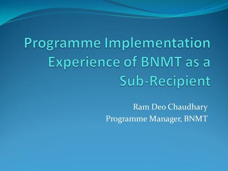 Ram Deo Chaudhary Programme Manager, BNMT. Outlines VMGO of BNMT Guiding principles of partnership Historical background Current efforts Strengths Area.