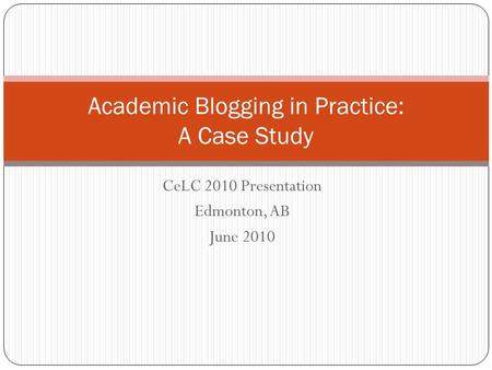 CeLC 2010 Presentation Edmonton, AB June 2010 Academic Blogging in Practice: A Case Study.