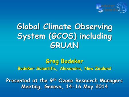 Global Climate Observing System (GCOS) including GRUAN Greg Bodeker Bodeker Scientific, Alexandra, New Zealand Presented at the 9 th Ozone Research Managers.