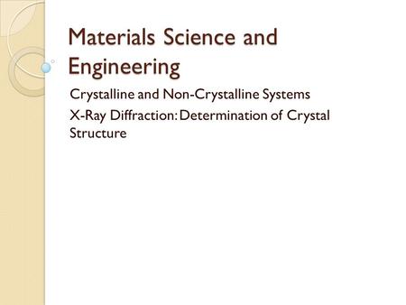 Materials Science and Engineering Crystalline and Non-Crystalline Systems X-Ray Diffraction: Determination of Crystal Structure.