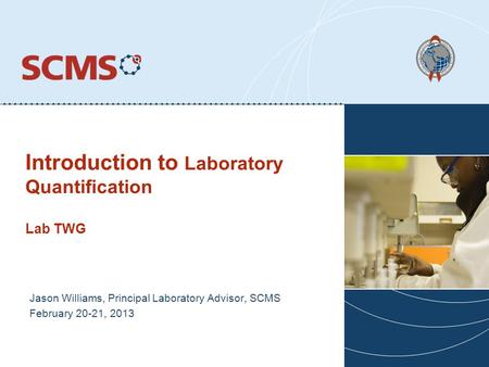 Introduction to Laboratory Quantification Lab TWG Jason Williams, Principal Laboratory Advisor, SCMS February 20-21, 2013.