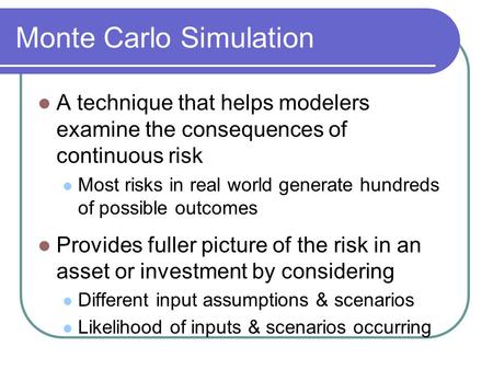 Monte Carlo Simulation A technique that helps modelers examine the consequences of continuous risk Most risks in real world generate hundreds of possible.