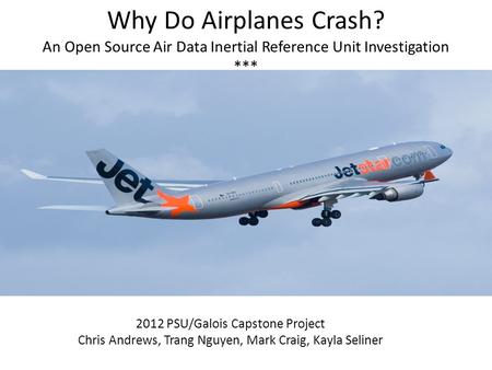 Why Do Airplanes Crash? An Open Source Air Data Inertial Reference Unit Investigation *** 2012 PSU/Galois Capstone Project Chris Andrews, Trang Nguyen,