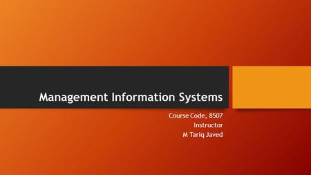 Management Information Systems Course Code, 8507 Instructor M Tariq Javed.
