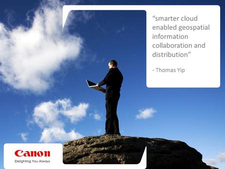 The Canon Cloud Advantage “smarter cloud enabled geospatial information collaboration and distribution” - Thomas Yip.