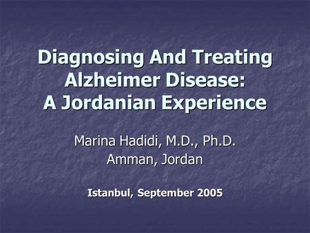 Diagnosing And Treating Alzheimer Disease: A Jordanian Experience Marina Hadidi, M.D., Ph.D. Amman, Jordan Istanbul, September 2005.