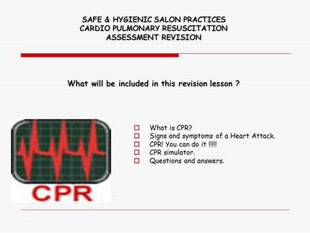 SAFE & HYGIENIC SALON PRACTICES CARDIO PULMONARY RESUSCITATION ASSESSMENT REVISION What will be included in this revision lesson ?  What is CPR?  Signs.