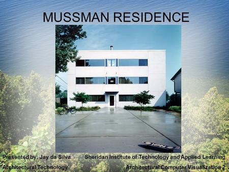 MUSSMAN RESIDENCE Presented by: Jay da Silva Sheridan Institute of Technology and Applied Learning Architectural Technology Architectural Computer Visualization.