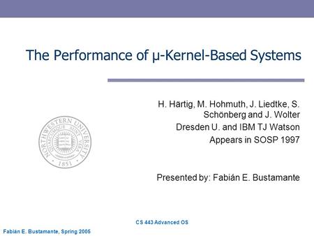 CS 443 Advanced OS Fabián E. Bustamante, Spring 2005 The Performance of µ-Kernel-Based Systems H. Härtig, M. Hohmuth, J. Liedtke, S. Schönberg and J. Wolter.