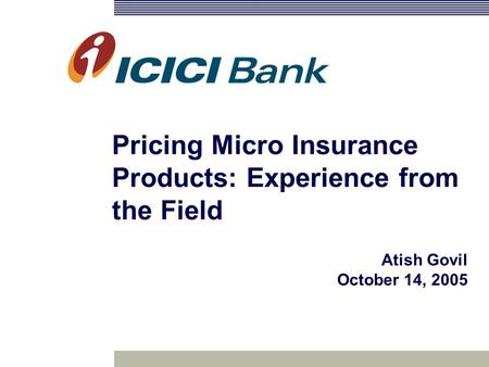 Pricing Micro Insurance Products: Experience from the Field Atish Govil October 14, 2005.