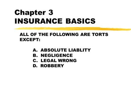 Chapter 3 INSURANCE BASICS ALL OF THE FOLLOWING ARE TORTS EXCEPT: A. ABSOLUTE LIABLITY B. NEGLIGENCE C. LEGAL WRONG D. ROBBERY.