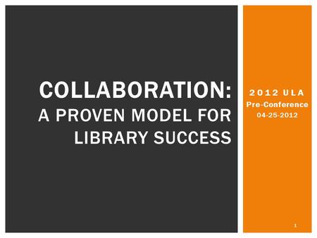 2012 ULA Pre-Conference 04-25-2012 1 COLLABORATION: A PROVEN MODEL FOR LIBRARY SUCCESS.