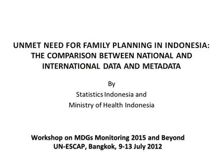 By Statistics Indonesia and Ministry of Health Indonesia Workshop on MDGs Monitoring 2015 and Beyond UN-ESCAP, Bangkok, 9-13 July 2012 Workshop on MDGs.