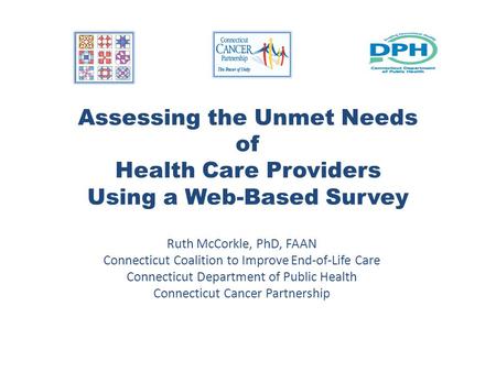 Assessing the Unmet Needs of Health Care Providers Using a Web-Based Survey Ruth McCorkle, PhD, FAAN Connecticut Coalition to Improve End-of-Life Care.