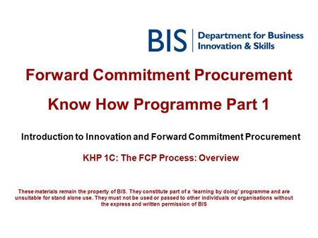 Forward Commitment Procurement Know How Programme Part 1 Introduction to Innovation and Forward Commitment Procurement KHP 1C: The FCP Process: Overview.