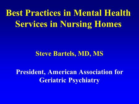 Best Practices in Mental Health Services in Nursing Homes Steve Bartels, MD, MS President, American Association for Geriatric Psychiatry.