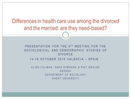 PRESENTATION FOR THE 8 TH MEETING FOR THE SOCIOLOGICAL AND DEMOGRAPHIC STUDIES OF DIVORCE 14-16 OCTOBER 2010 VALENCIA – SPAIN ELIEN COLMAN, SARA SYMOENS.