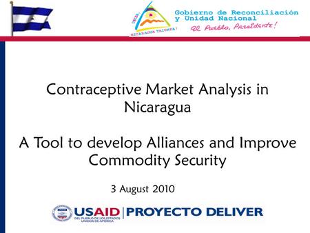 3 August 2010 Contraceptive Market Analysis in Nicaragua A Tool to develop Alliances and Improve Commodity Security.