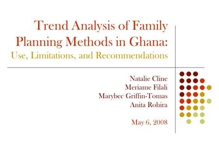 Trend Analysis of Family Planning Methods in Ghana: Use, Limitations, and Recommendations Natalie Cline Meriame Filali Marybec Griffin-Tomas Anita Rohira.