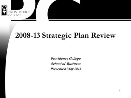 1 2008-13 Strategic Plan Review Providence College School of Business Presented May 2013.