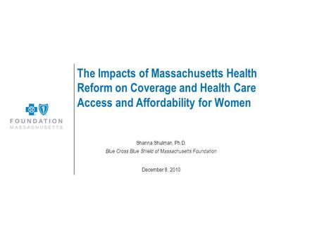 The Impacts of Massachusetts Health Reform on Coverage and Health Care Access and Affordability for Women Shanna Shulman, Ph.D. Blue Cross Blue Shield.