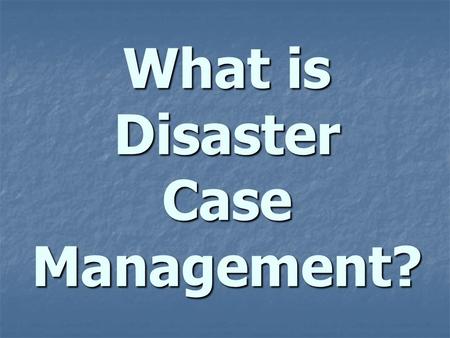 What is Disaster Case Management?. the Process of - Assessing - Assessing - Planning, - Organizing, - Organizing, - Coordinating, & - Monitoring the Services.