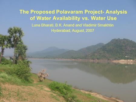 1 The Proposed Polavaram Project- Analysis of Water Availability vs. Water Use Luna Bharati, B.K. Anand and Vladimir Smakhtin Hyderabad, August, 2007.