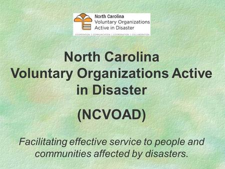 North Carolina Voluntary Organizations Active in Disaster (NCVOAD) Facilitating effective service to people and communities affected by disasters.