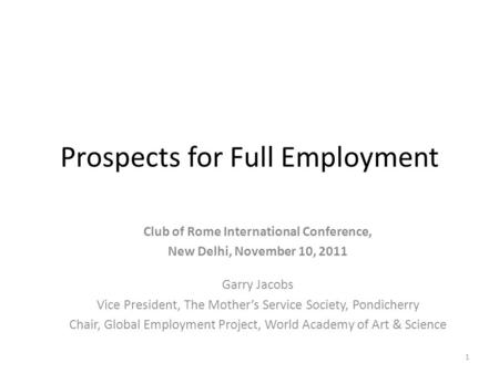 Prospects for Full Employment Club of Rome International Conference, New Delhi, November 10, 2011 Garry Jacobs Vice President, The Mother’s Service Society,