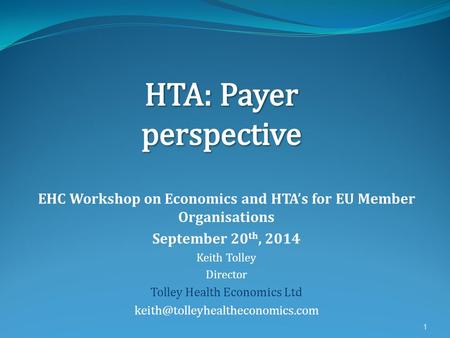 EHC Workshop on Economics and HTA’s for EU Member Organisations September 20 th, 2014 Keith Tolley Director Tolley Health Economics Ltd