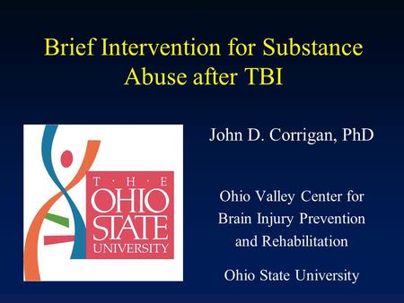 Brief Intervention for Substance Abuse after TBI John D. Corrigan, PhD Ohio Valley Center for Brain Injury Prevention and Rehabilitation Ohio State University.